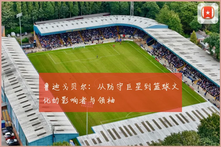 鲁迪戈贝尔：从防守巨星到篮球文化的影响者与领袖