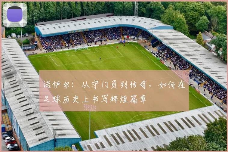 诺伊尔：从守门员到传奇，如何在足球历史上书写辉煌篇章