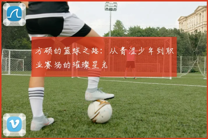 方硕的篮球之路：从青涩少年到职业赛场的璀璨星光